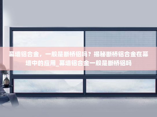 幕墙铝合金，一般是断桥铝吗？揭秘断桥铝合金在幕墙中的应用_幕墙铝合金一般是断桥铝吗