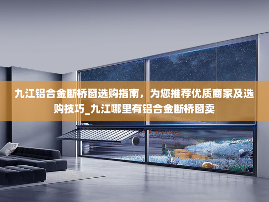 九江铝合金断桥窗选购指南，为您推荐优质商家及选购技巧_九江哪里有铝合金断桥窗卖