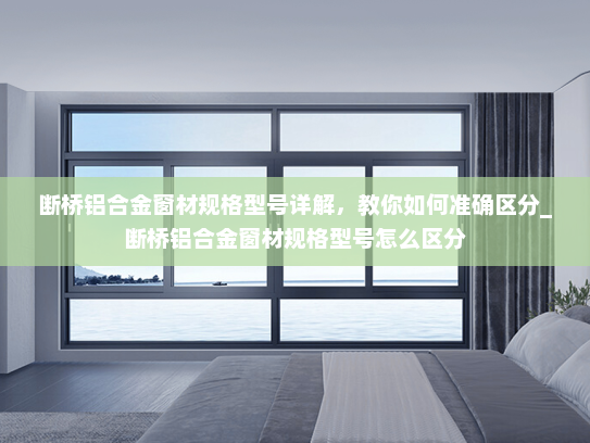 断桥铝合金窗材规格型号详解，教你如何准确区分_断桥铝合金窗材规格型号怎么区分