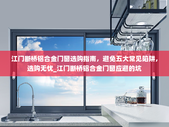 江门断桥铝合金门窗选购指南，避免五大常见陷阱，选购无忧_江门断桥铝合金门窗应避的坑