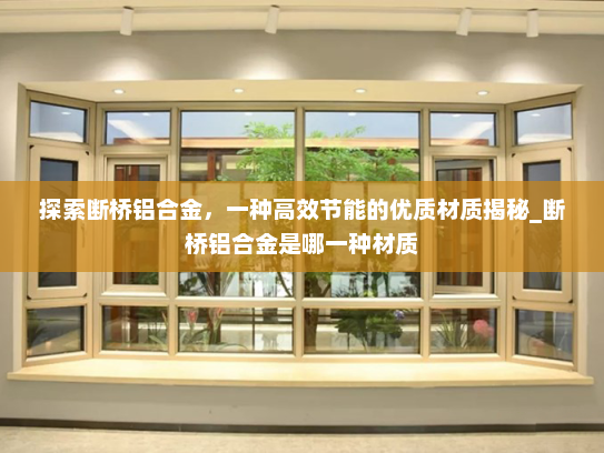 探索断桥铝合金，一种高效节能的优质材质揭秘_断桥铝合金是哪一种材质