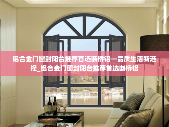 铝合金门窗封阳台推荐首选断桥铝—品质生活新选择_铝合金门窗封阳台推荐首选断桥铝