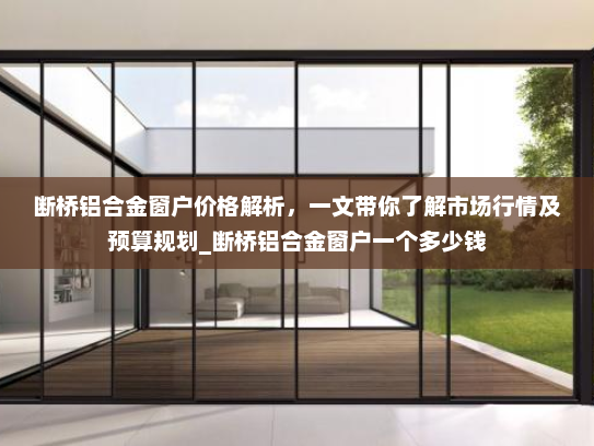 断桥铝合金窗户价格解析，一文带你了解市场行情及预算规划_断桥铝合金窗户一个多少钱
