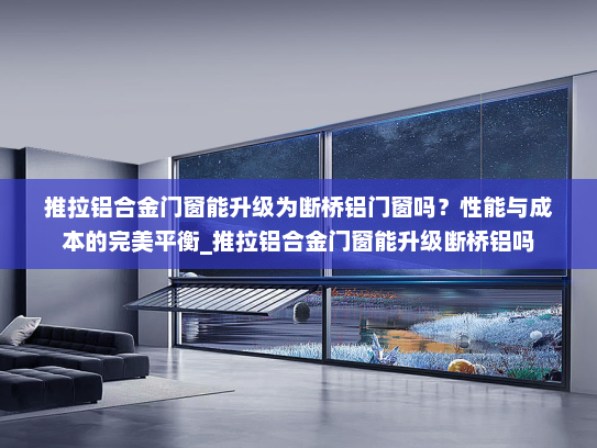 推拉铝合金门窗能升级为断桥铝门窗吗？性能与成本的完美平衡_推拉铝合金门窗能升级断桥铝吗