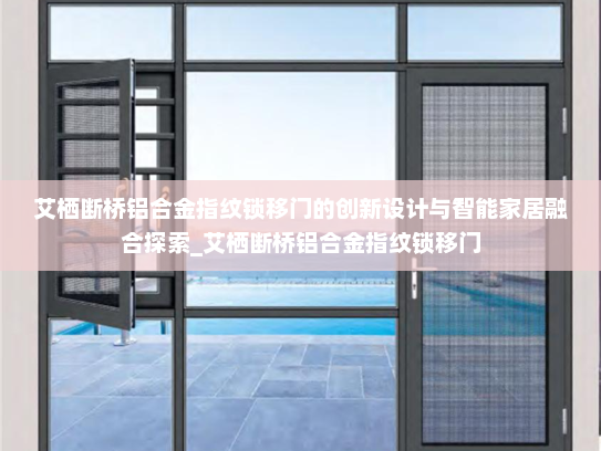 艾栖断桥铝合金指纹锁移门的创新设计与智能家居融合探索_艾栖断桥铝合金指纹锁移门