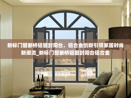 新标门窗断桥铝窗封阳台，铝合金创新引领家居时尚新潮流_新标门窗断桥铝窗封阳台铝合金