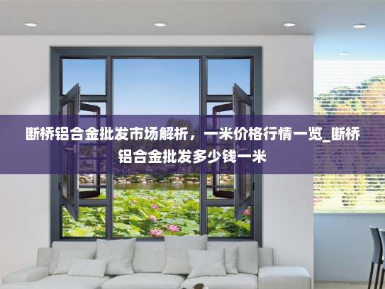 断桥铝合金批发市场解析，一米价格行情一览_断桥铝合金批发多少钱一米