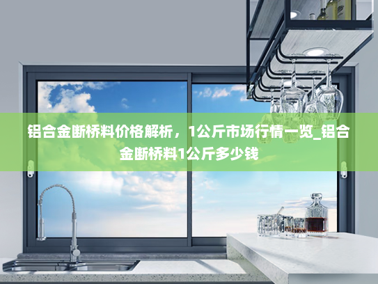 铝合金断桥料价格解析，1公斤市场行情一览_铝合金断桥料1公斤多少钱