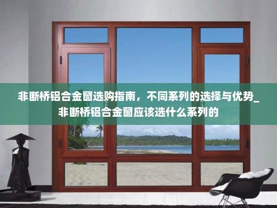 非断桥铝合金窗选购指南，不同系列的选择与优势_非断桥铝合金窗应该选什么系列的