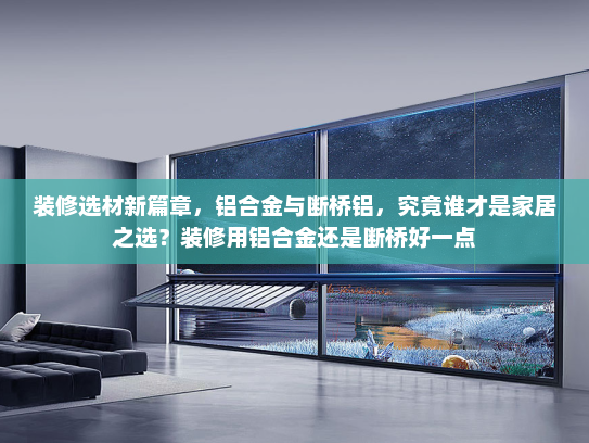 装修选材新篇章，铝合金与断桥铝，究竟谁才是家居之选？装修用铝合金还是断桥好一点