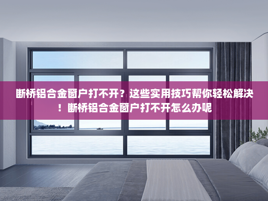 断桥铝合金窗户打不开？这些实用技巧帮你轻松解决！断桥铝合金窗户打不开怎么办呢