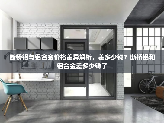断桥铝与铝合金价格差异解析，差多少钱？断桥铝和铝合金差多少钱了