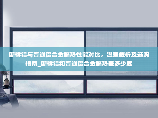 断桥铝与普通铝合金隔热性能对比，温差解析及选购指南_断桥铝和普通铝合金隔热差多少度