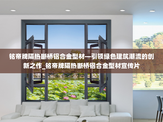 铭帝牌隔热断桥铝合金型材—引领绿色建筑潮流的创新之作_铭帝牌隔热断桥铝合金型材宣传片