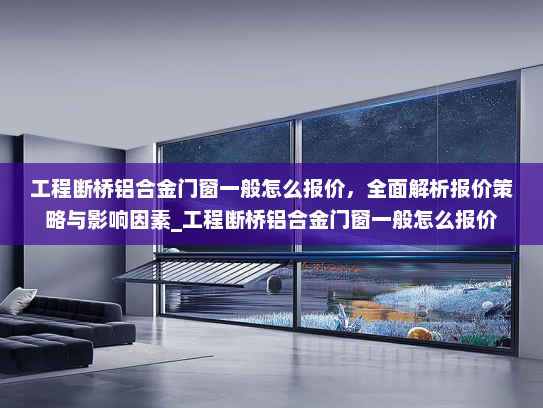 工程断桥铝合金门窗一般怎么报价，全面解析报价策略与影响因素_工程断桥铝合金门窗一般怎么报价