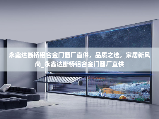 永鑫达断桥铝合金门窗厂直供，品质之选，家居新风尚_永鑫达断桥铝合金门窗厂直供