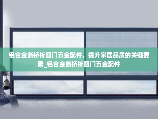 铝合金断桥折叠门五金配件，提升家居品质的关键要素_铝合金断桥折叠门五金配件