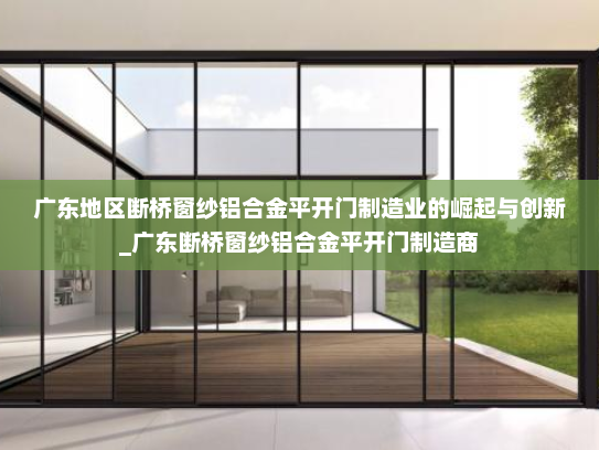 广东地区断桥窗纱铝合金平开门制造业的崛起与创新_广东断桥窗纱铝合金平开门制造商