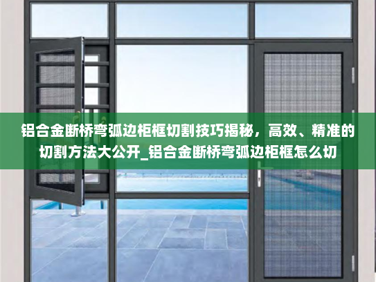 铝合金断桥弯弧边柜框切割技巧揭秘，高效、精准的切割方法大公开_铝合金断桥弯弧边柜框怎么切
