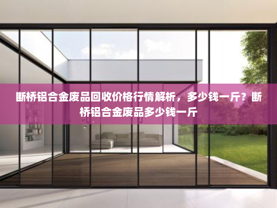 断桥铝合金废品回收价格行情解析，多少钱一斤？断桥铝合金废品多少钱一斤