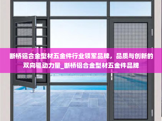 断桥铝合金型材五金件行业领军品牌，品质与创新的双向驱动力量_断桥铝合金型材五金件品牌