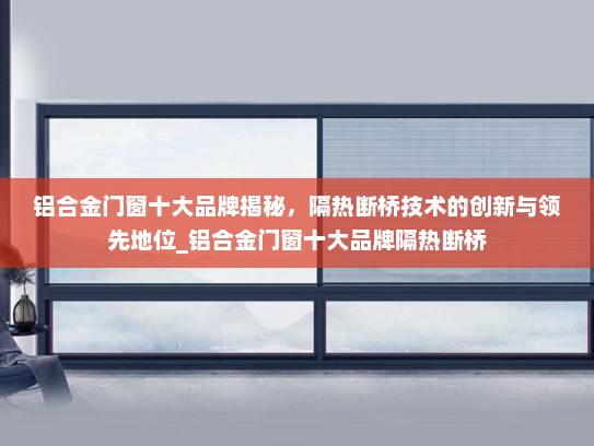 铝合金门窗十大品牌揭秘，隔热断桥技术的创新与领先地位_铝合金门窗十大品牌隔热断桥