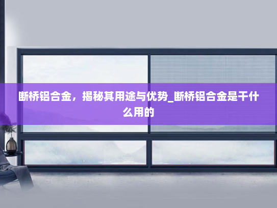 断桥铝合金，揭秘其用途与优势_断桥铝合金是干什么用的