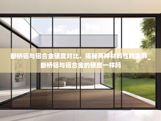 断桥铝与铝合金硬度对比，揭秘两种材料性能差异_断桥铝与铝合金的硬度一样吗