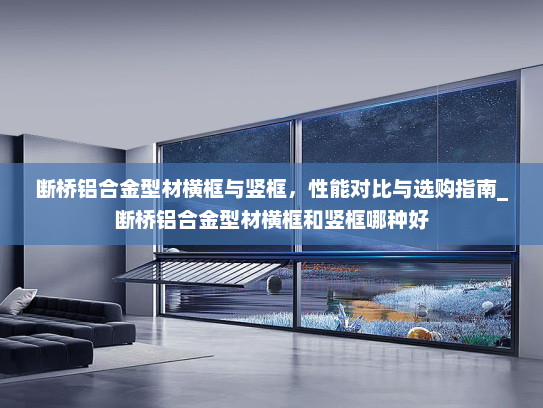 断桥铝合金型材横框与竖框，性能对比与选购指南_断桥铝合金型材横框和竖框哪种好