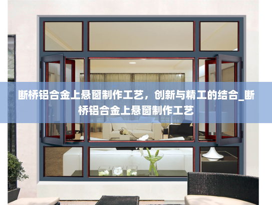 断桥铝合金上悬窗制作工艺，创新与精工的结合_断桥铝合金上悬窗制作工艺