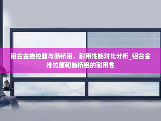 铝合金推拉窗与断桥铝，耐用性能对比分析_铝合金推拉窗和断桥铝的耐用性