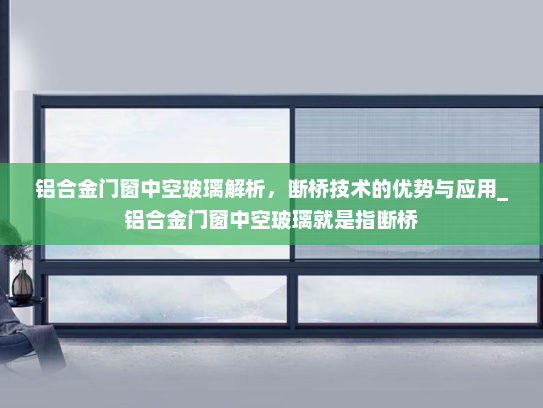 铝合金门窗中空玻璃解析，断桥技术的优势与应用_铝合金门窗中空玻璃就是指断桥