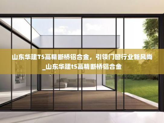 山东华建T5高精断桥铝合金，引领门窗行业新风尚_山东华建t5高精断桥铝合金
