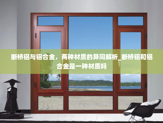 断桥铝与铝合金，两种材质的异同解析_断桥铝和铝合金是一种材质吗
