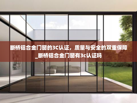 断桥铝合金门窗的3C认证，质量与安全的双重保障_断桥铝合金门窗有3c认证吗