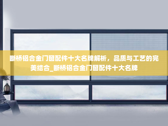 断桥铝合金门窗配件十大名牌解析，品质与工艺的完美结合_断桥铝合金门窗配件十大名牌