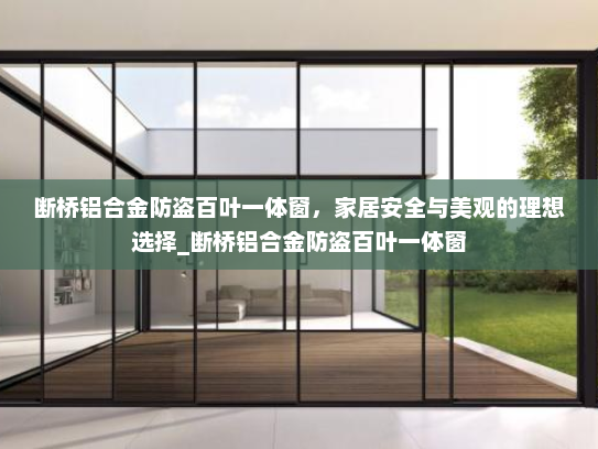 断桥铝合金防盗百叶一体窗，家居安全与美观的理想选择_断桥铝合金防盗百叶一体窗