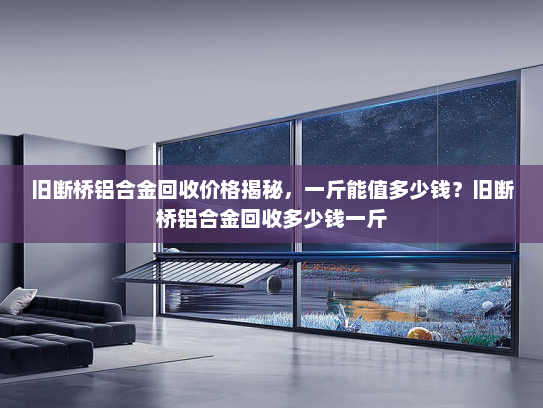 旧断桥铝合金回收价格揭秘，一斤能值多少钱？旧断桥铝合金回收多少钱一斤
