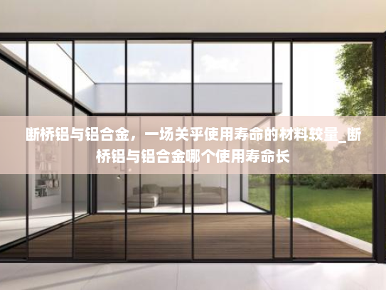 断桥铝与铝合金，一场关乎使用寿命的材料较量_断桥铝与铝合金哪个使用寿命长