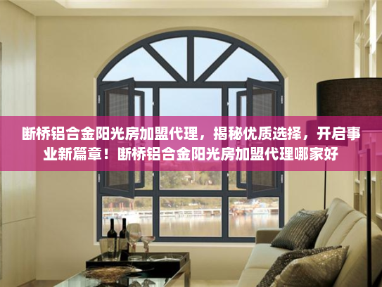 断桥铝合金阳光房加盟代理，揭秘优质选择，开启事业新篇章！断桥铝合金阳光房加盟代理哪家好