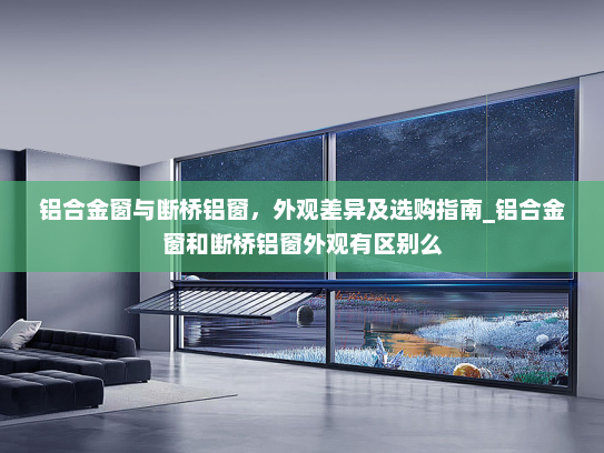 铝合金窗与断桥铝窗，外观差异及选购指南_铝合金窗和断桥铝窗外观有区别么