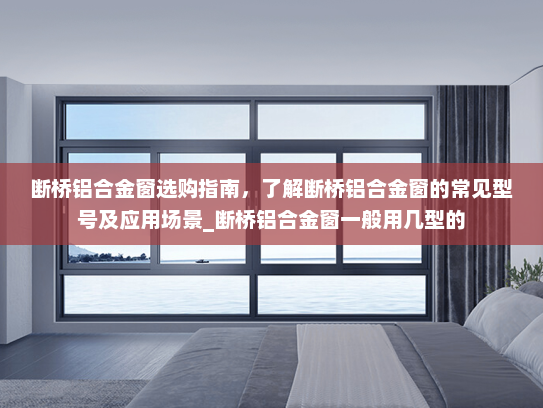 断桥铝合金窗选购指南，了解断桥铝合金窗的常见型号及应用场景_断桥铝合金窗一般用几型的