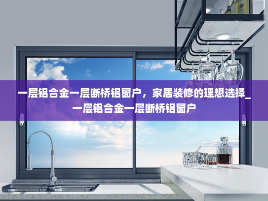 一层铝合金一层断桥铝窗户，家居装修的理想选择_一层铝合金一层断桥铝窗户
