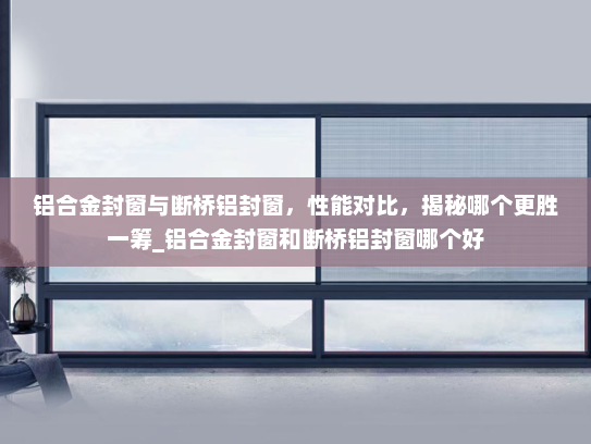 铝合金封窗与断桥铝封窗，性能对比，揭秘哪个更胜一筹_铝合金封窗和断桥铝封窗哪个好