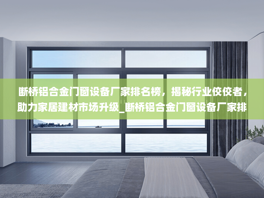 断桥铝合金门窗设备厂家排名榜，揭秘行业佼佼者，助力家居建材市场升级_断桥铝合金门窗设备厂家排名榜
