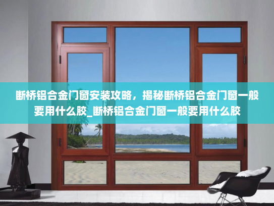 断桥铝合金门窗安装攻略,揭秘断桥铝合金门窗一般要用什么胶_断桥铝合金门窗一般要用什么胶 断桥铝合金门窗安装攻略,揭秘断桥铝合金门窗一般要用什么胶_断桥铝合金门窗一般要用什么胶