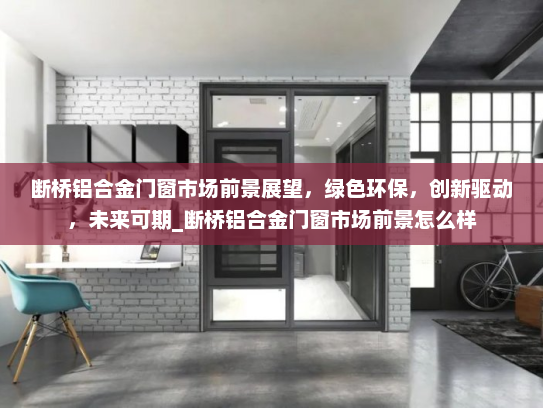 断桥铝合金门窗市场前景展望，绿色环保，创新驱动，未来可期_断桥铝合金门窗市场前景怎么样