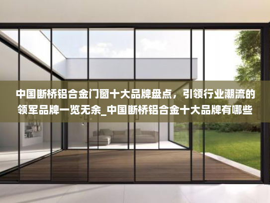 中国断桥铝合金门窗十大品牌盘点，引领行业潮流的领军品牌一览无余_中国断桥铝合金十大品牌有哪些牌