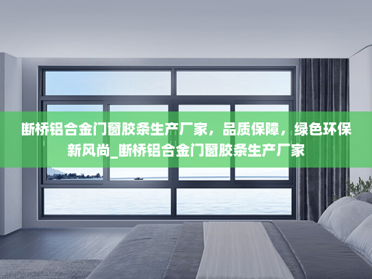 断桥铝合金门窗胶条生产厂家，品质保障，绿色环保新风尚_断桥铝合金门窗胶条生产厂家