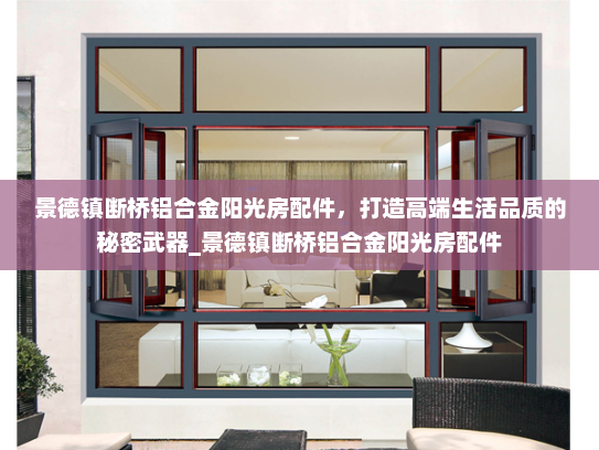 景德镇断桥铝合金阳光房配件，打造高端生活品质的秘密武器_景德镇断桥铝合金阳光房配件